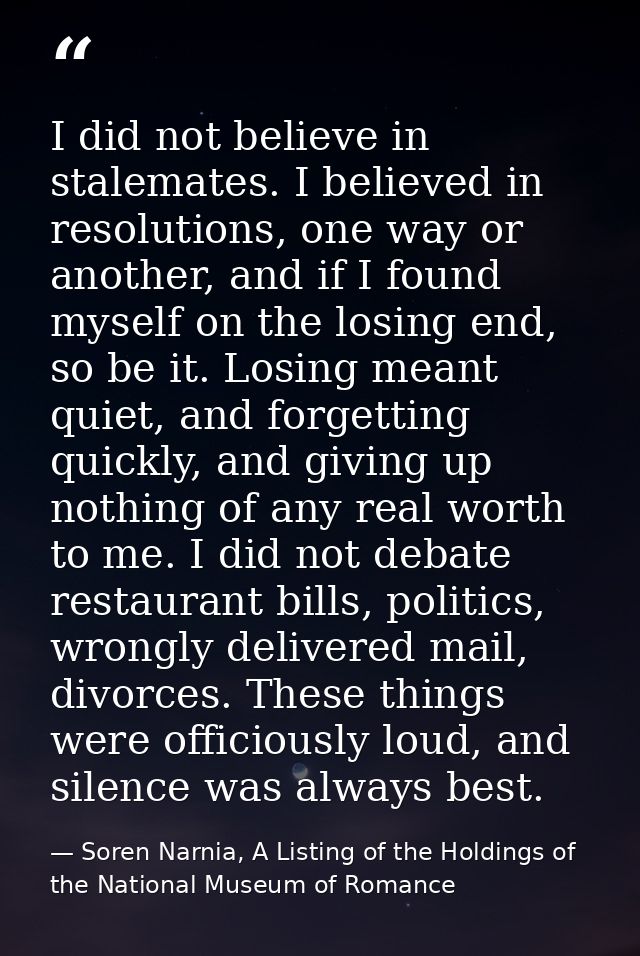 I did not believe in stalemates. I believed in resolutions, one way or another, and if I found myself on the losing end, — Soren Narnia, A Listing of the Holdings of the National Museum of Romance