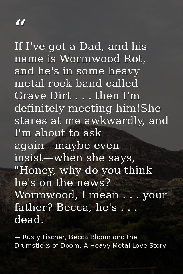 If I've got a Dad, and his name is Wormwood Rot, and he's in some heavy metal rock band called Grave Dirt . . . then I'm — Rusty Fischer, Becca Bloom and the Drumsticks of Doom: A Heavy Metal Love Story