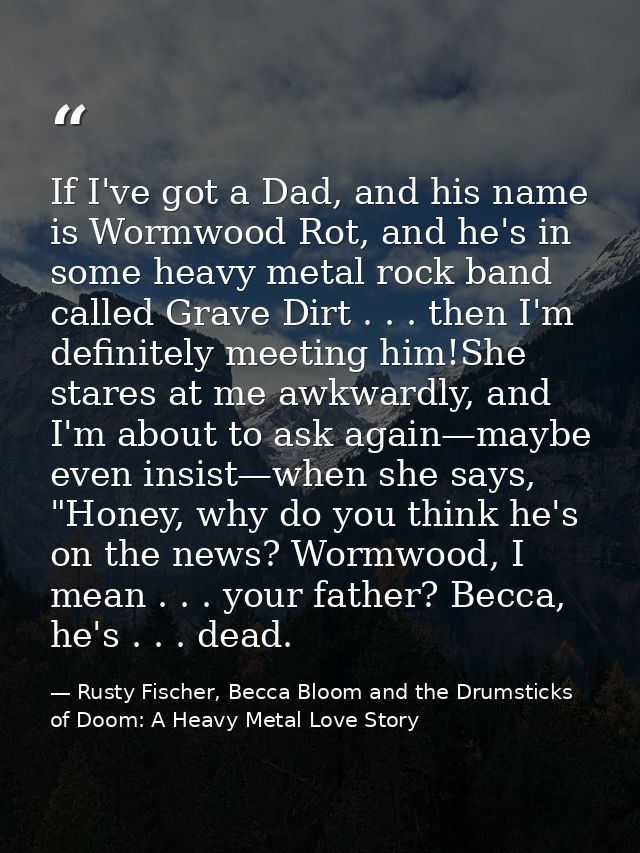 If I've got a Dad, and his name is Wormwood Rot, and he's in some heavy metal rock band called Grave Dirt . . . then I'm — Rusty Fischer, Becca Bloom and the Drumsticks of Doom: A Heavy Metal Love Story
