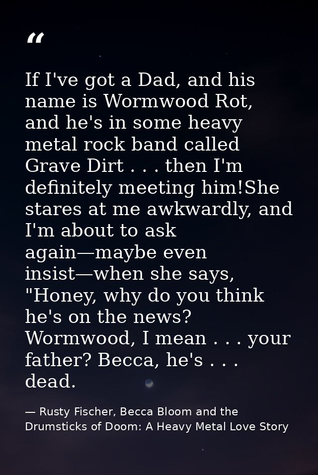 If I've got a Dad, and his name is Wormwood Rot, and he's in some heavy metal rock band called Grave Dirt . . . then I'm — Rusty Fischer, Becca Bloom and the Drumsticks of Doom: A Heavy Metal Love Story