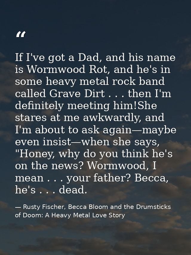If I've got a Dad, and his name is Wormwood Rot, and he's in some heavy metal rock band called Grave Dirt . . . then I'm — Rusty Fischer, Becca Bloom and the Drumsticks of Doom: A Heavy Metal Love Story