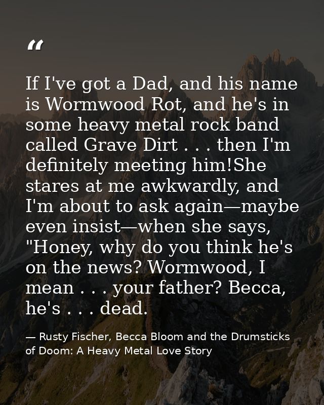 If I've got a Dad, and his name is Wormwood Rot, and he's in some heavy metal rock band called Grave Dirt . . . then I'm — Rusty Fischer, Becca Bloom and the Drumsticks of Doom: A Heavy Metal Love Story
