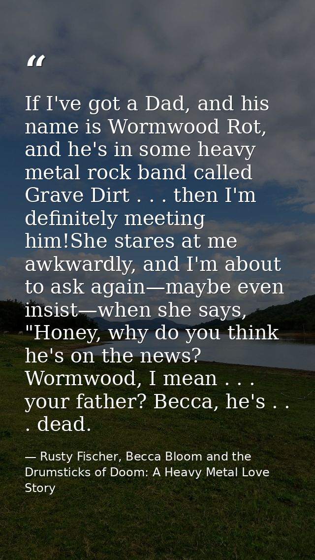 If I've got a Dad, and his name is Wormwood Rot, and he's in some heavy metal rock band called Grave Dirt . . . then I'm — Rusty Fischer, Becca Bloom and the Drumsticks of Doom: A Heavy Metal Love Story