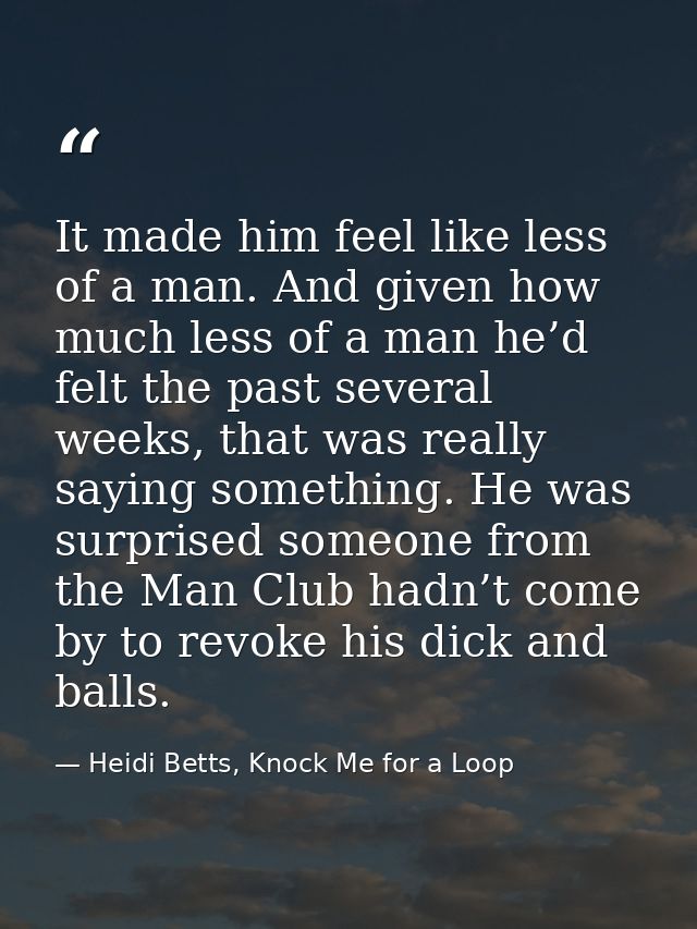 It made him feel like less of a man. And given how much less of a man he’d felt the past several weeks, that was really  — Heidi Betts, Knock Me for a Loop
