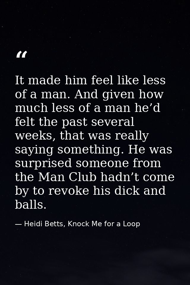 It made him feel like less of a man. And given how much less of a man he’d felt the past several weeks, that was really  — Heidi Betts, Knock Me for a Loop