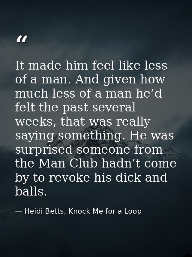 It made him feel like less of a man. And given how much less of a man he’d felt the past several weeks, that was really  — Heidi Betts, Knock Me for a Loop