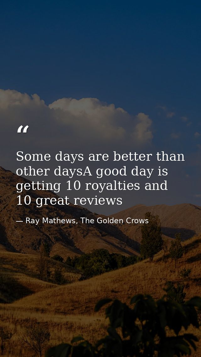 Some days are better than other daysA good day is getting 10 royalties and 10 great reviews — Ray Mathews, The Golden Crows