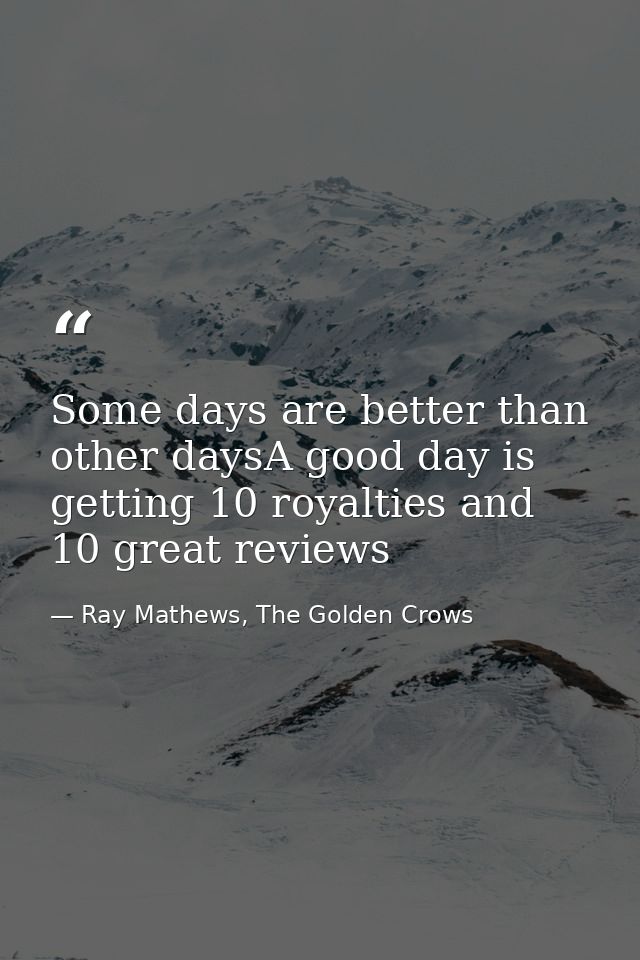 Some days are better than other daysA good day is getting 10 royalties and 10 great reviews — Ray Mathews, The Golden Crows