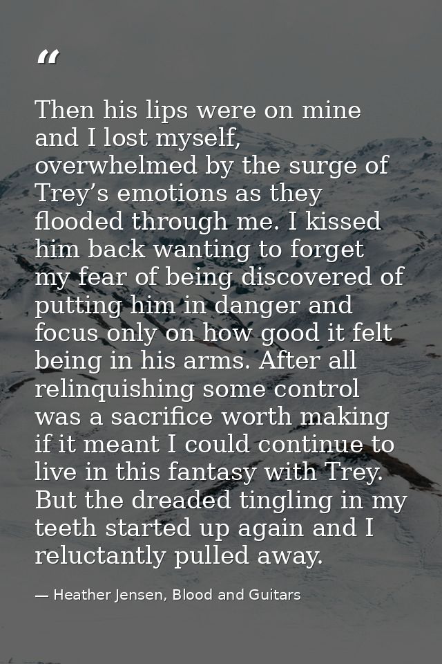 Then his lips were on mine and I lost myself, overwhelmed by the surge of Trey’s emotions as they flooded through me. I  — Heather Jensen, Blood and Guitars