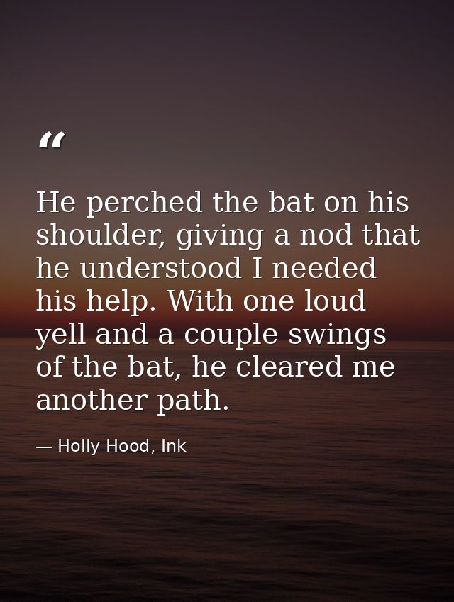 He perched the bat on his shoulder, giving a nod that he understood I needed his help. With one loud yell and a couple s — Holly Hood, Ink