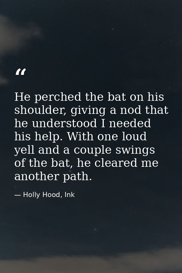 He perched the bat on his shoulder, giving a nod that he understood I needed his help. With one loud yell and a couple s — Holly Hood, Ink