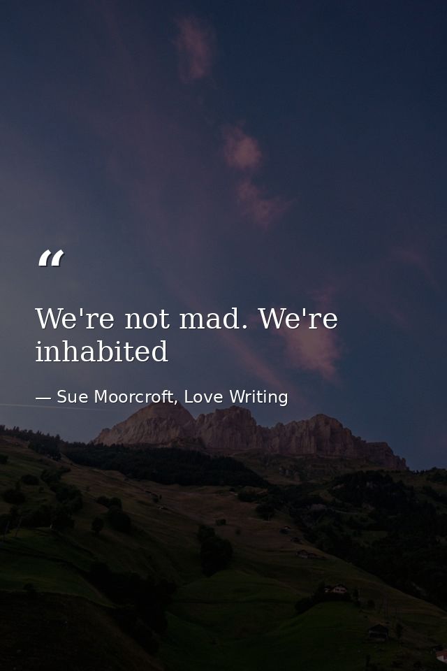 We're not mad. We're inhabited — Sue Moorcroft, Love Writing