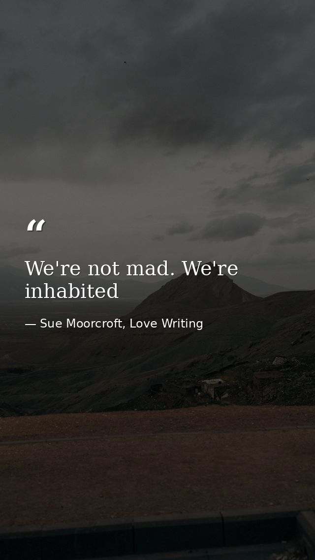 We're not mad. We're inhabited — Sue Moorcroft, Love Writing
