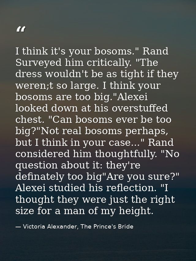 I think it's your bosoms." Rand Surveyed him critically. "The dress wouldn't be as tight if they weren;t so large. I thi — Victoria Alexander, The Prince's Bride
