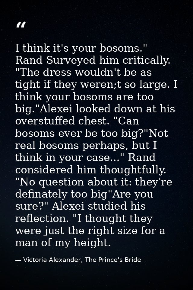 I think it's your bosoms." Rand Surveyed him critically. "The dress wouldn't be as tight if they weren;t so large. I thi — Victoria Alexander, The Prince's Bride