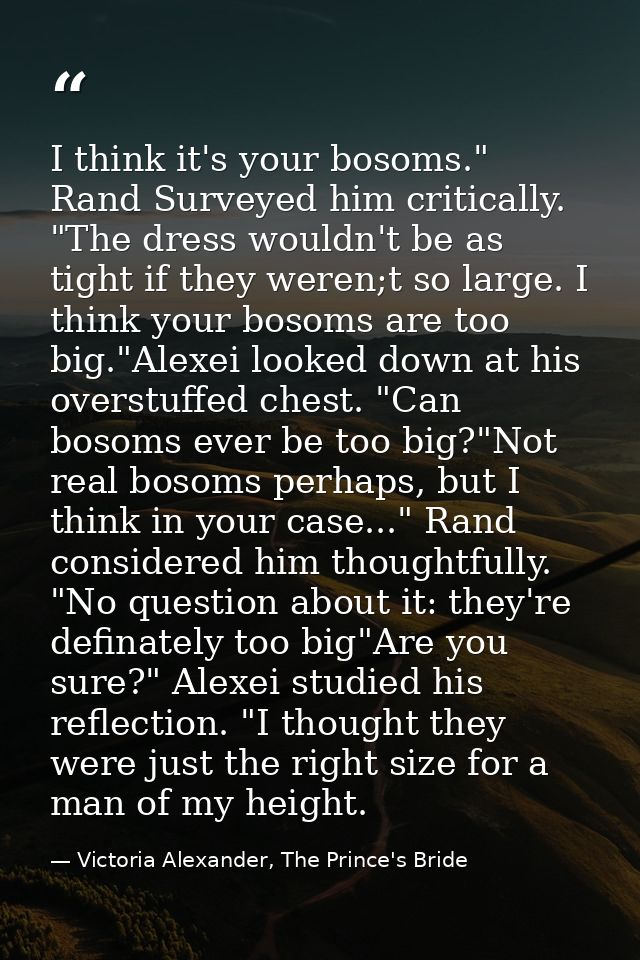 I think it's your bosoms." Rand Surveyed him critically. "The dress wouldn't be as tight if they weren;t so large. I thi — Victoria Alexander, The Prince's Bride