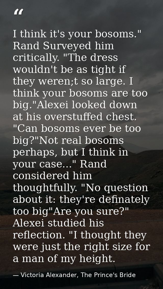 I think it's your bosoms." Rand Surveyed him critically. "The dress wouldn't be as tight if they weren;t so large. I thi — Victoria Alexander, The Prince's Bride