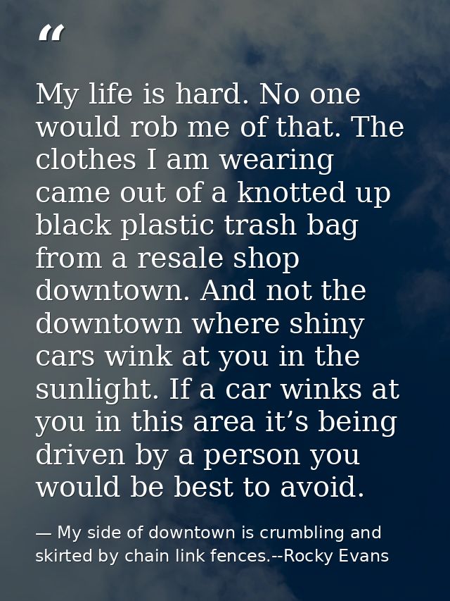My life is hard. No one would rob me of that. The clothes I am wearing came out of a knotted up black plastic trash bag  — My side of downtown is crumbling and skirted by chain link fences.--Rocky Evans