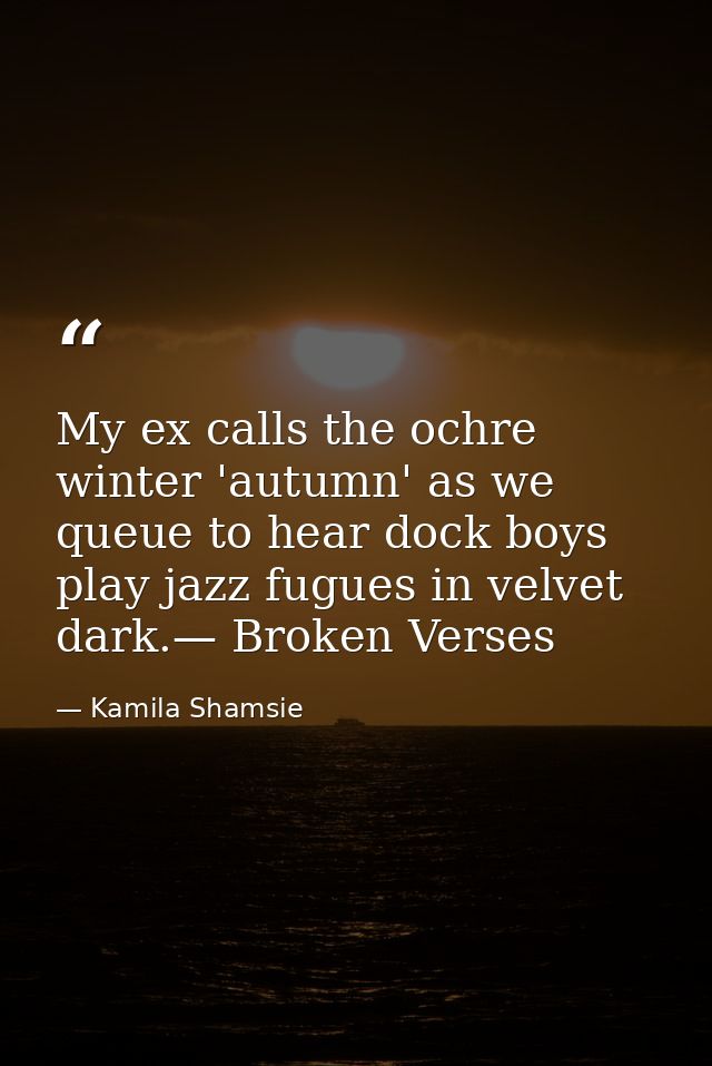 My ex calls the ochre winter 'autumn' as we queue to hear dock boys play jazz fugues in velvet dark.— Broken Verses — Kamila Shamsie