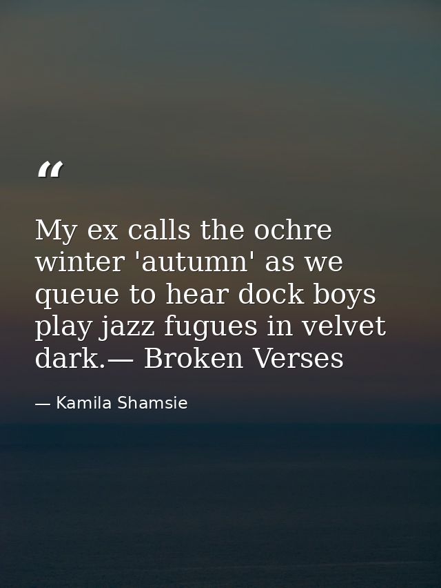 My ex calls the ochre winter 'autumn' as we queue to hear dock boys play jazz fugues in velvet dark.— Broken Verses — Kamila Shamsie