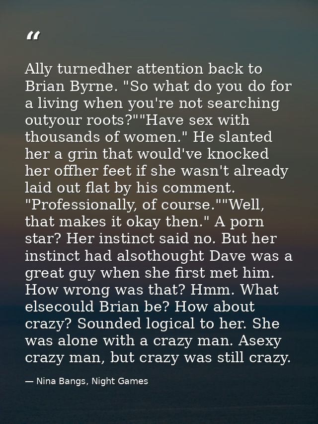 Ally turnedher attention back to Brian Byrne. "So what do you do for a living when you're not searching outyour roots?"" — Nina Bangs, Night Games