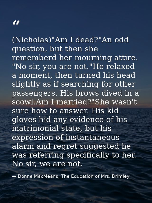 (Nicholas)"Am I dead?"An odd question, but then she rememberd her mourning attire. "No sir, you are not."He relaxed a mo — Donna MacMeans, The Education of Mrs. Brimley