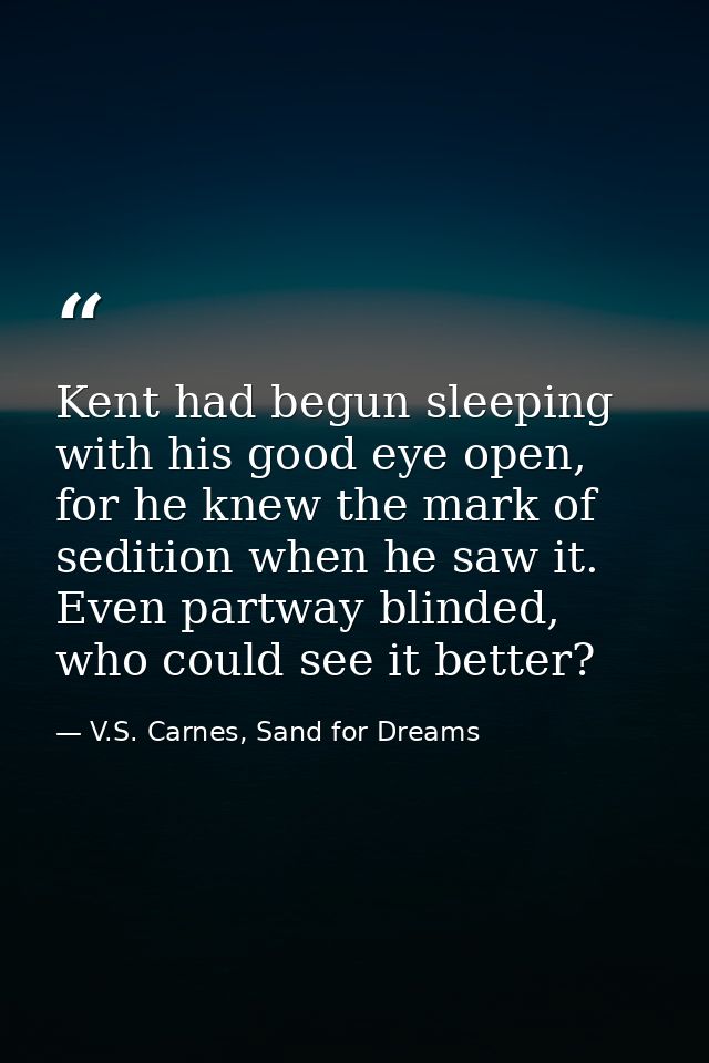 Kent had begun sleeping with his good eye open, for he knew the mark of sedition when he saw it. Even partway blinded, w — V.S. Carnes, Sand for Dreams