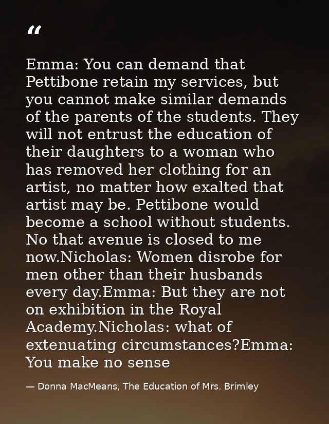 Emma: You can demand that Pettibone retain my services, but you cannot make similar demands of the parents of the studen — Donna MacMeans, The Education of Mrs. Brimley