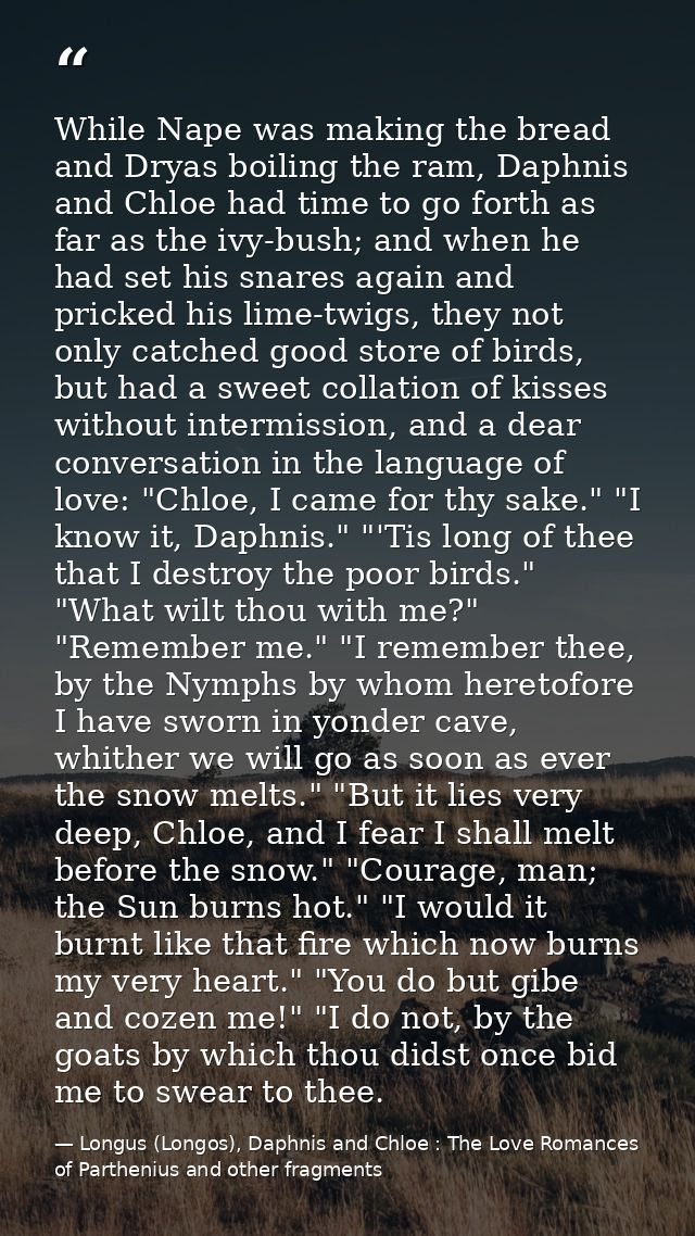 While Nape was making the bread and Dryas boiling the ram, Daphnis and Chloe had time to go forth as far as the ivy-bush — Longus (Longos), Daphnis and Chloe : The Love Romances of Parthenius and other fragments