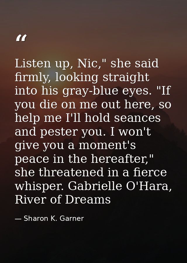 Listen up, Nic," she said firmly, looking straight into his gray-blue eyes. "If you die on me out here, so help me I'll  — Sharon K. Garner