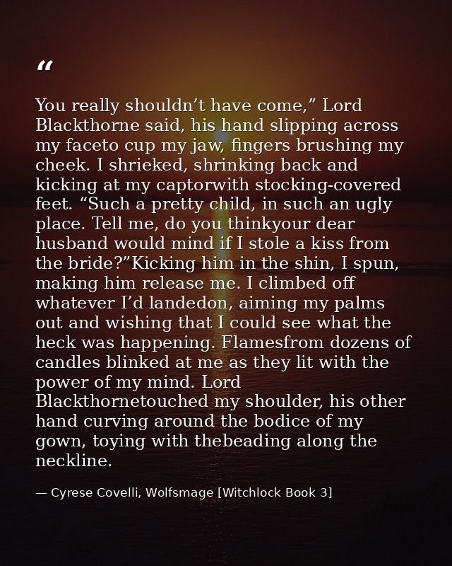 You really shouldn’t have come,” Lord Blackthorne said, his hand slipping across my faceto cup my jaw, fingers brushing  — Cyrese Covelli, Wolfsmage [Witchlock Book 3]