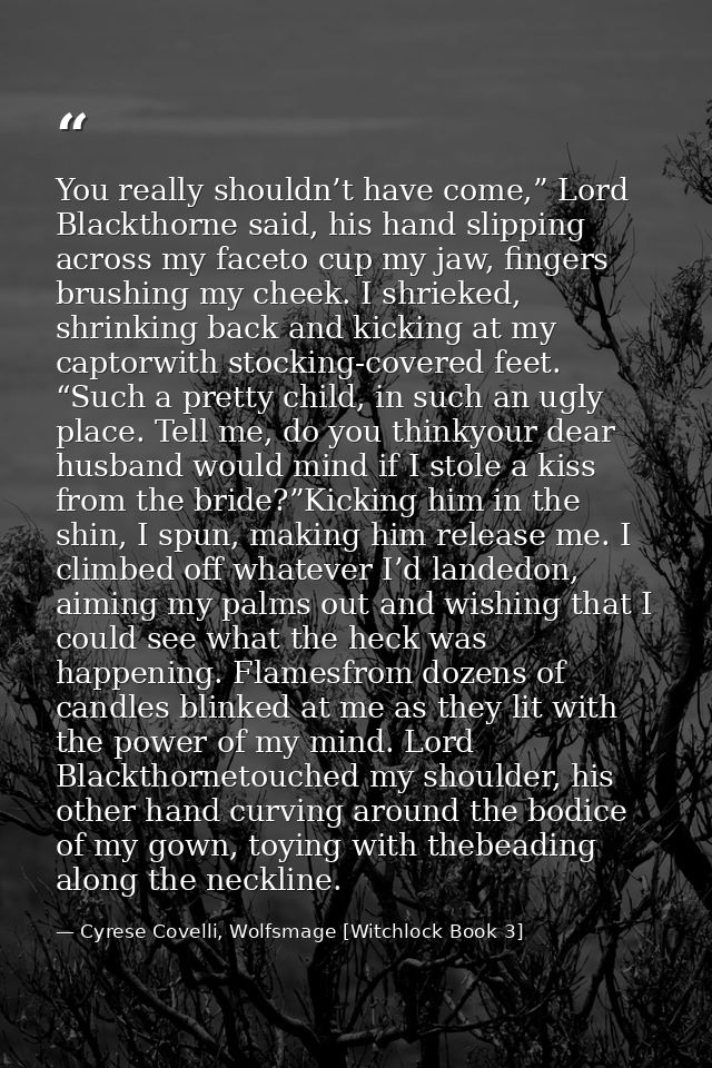 You really shouldn’t have come,” Lord Blackthorne said, his hand slipping across my faceto cup my jaw, fingers brushing  — Cyrese Covelli, Wolfsmage [Witchlock Book 3]
