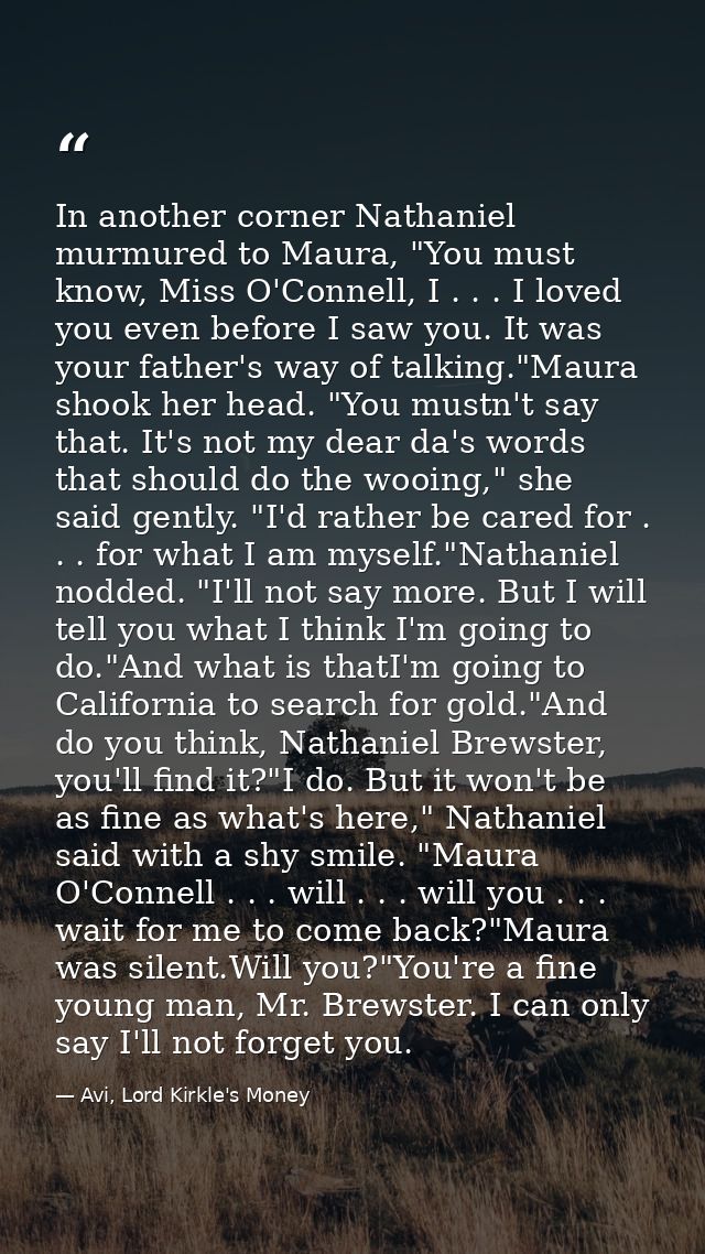 In another corner Nathaniel murmured to Maura, "You must know, Miss O'Connell, I . . . I loved you even before I saw you — Avi, Lord Kirkle's Money