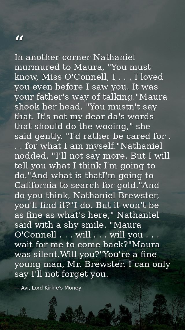 In another corner Nathaniel murmured to Maura, "You must know, Miss O'Connell, I . . . I loved you even before I saw you — Avi, Lord Kirkle's Money