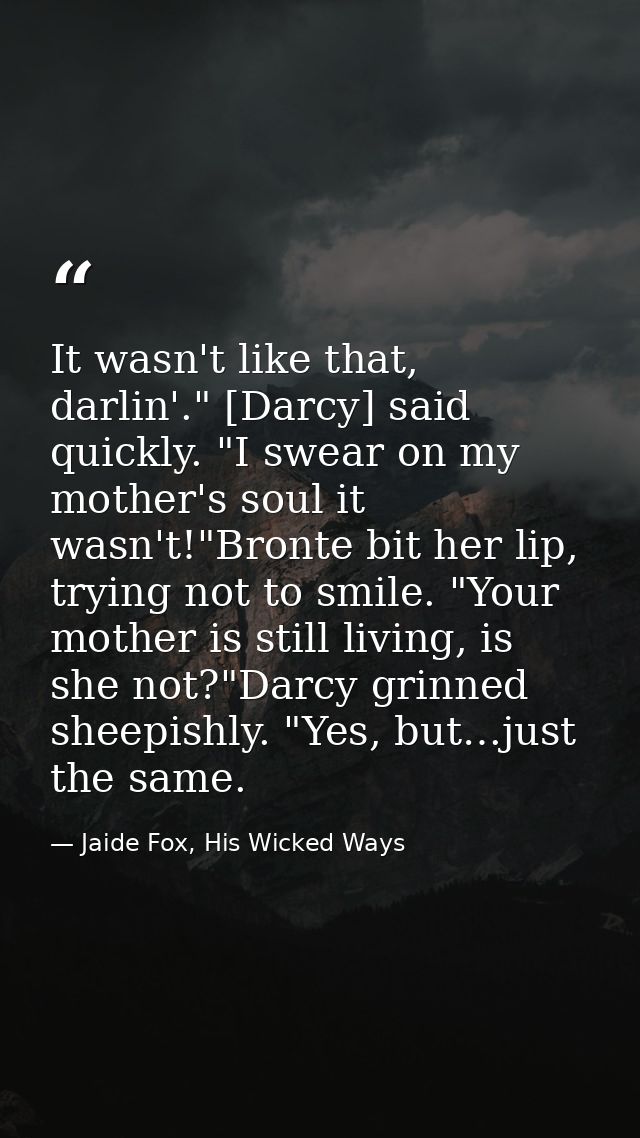 It wasn't like that, darlin'." [Darcy] said quickly. "I swear on my mother's soul it wasn't!"Bronte bit her lip, trying  — Jaide Fox, His Wicked Ways