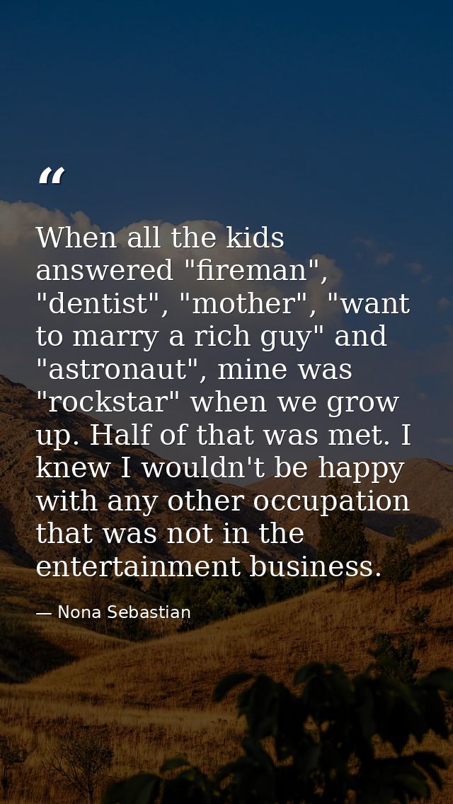 When all the kids answered "fireman", "dentist", "mother", "want to marry a rich guy" and "astronaut", mine was "rocksta — Nona Sebastian