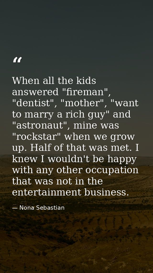 When all the kids answered "fireman", "dentist", "mother", "want to marry a rich guy" and "astronaut", mine was "rocksta — Nona Sebastian
