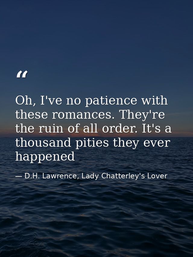 Oh, I've no patience with these romances. They're the ruin of all order. It's a thousand pities they ever happened — D.H. Lawrence, Lady Chatterley's Lover