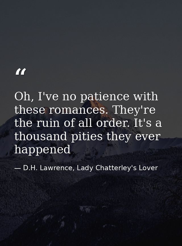 Oh, I've no patience with these romances. They're the ruin of all order. It's a thousand pities they ever happened — D.H. Lawrence, Lady Chatterley's Lover