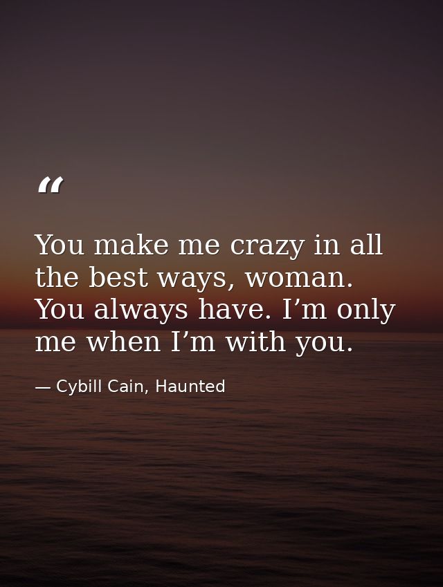 You make me crazy in all the best ways, woman. You always have. I’m only me when I’m with you. — Cybill Cain, Haunted