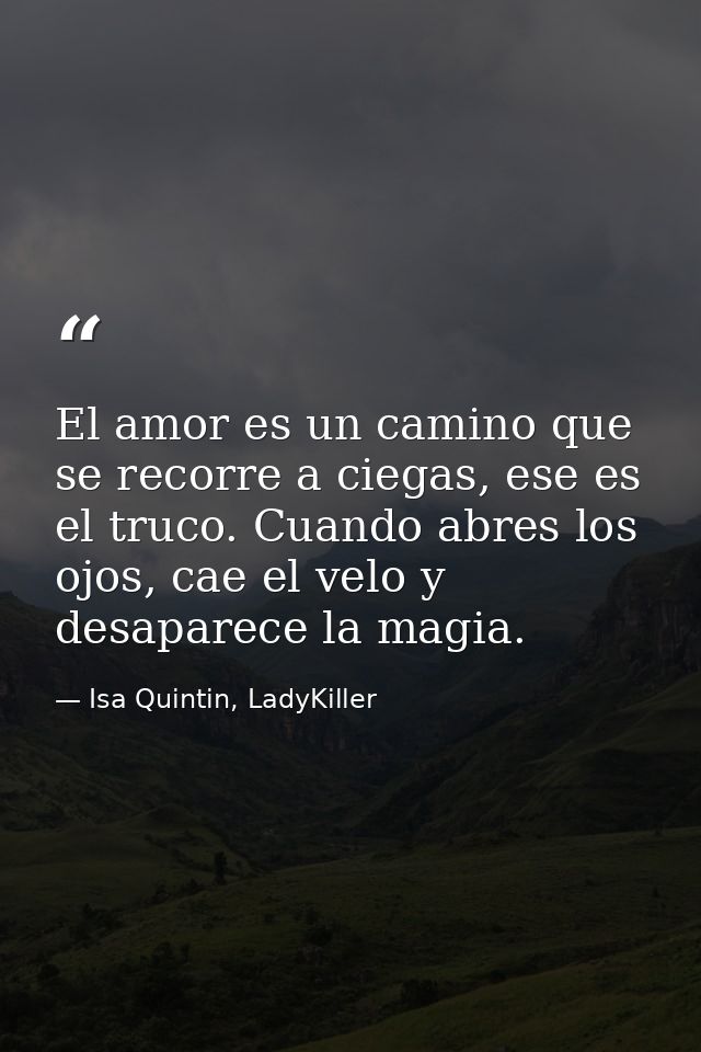 El amor es un camino que se recorre a ciegas, ese es el truco. Cuando abres los ojos, cae el velo y desaparece la magia. — Isa Quintin, LadyKiller
