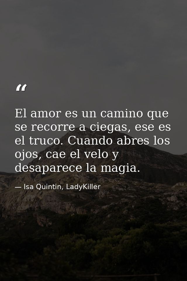 El amor es un camino que se recorre a ciegas, ese es el truco. Cuando abres los ojos, cae el velo y desaparece la magia. — Isa Quintin, LadyKiller