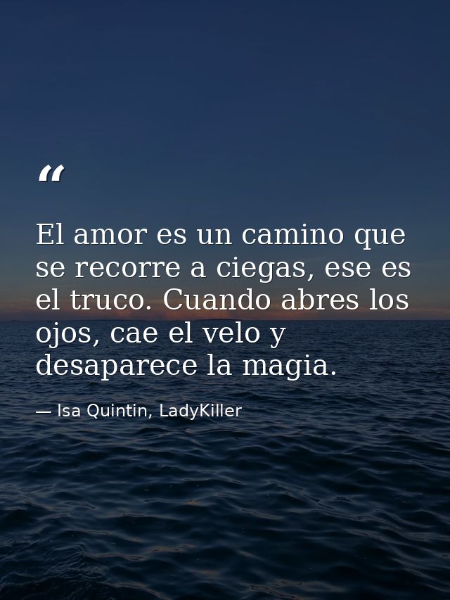 El amor es un camino que se recorre a ciegas, ese es el truco. Cuando abres los ojos, cae el velo y desaparece la magia. — Isa Quintin, LadyKiller