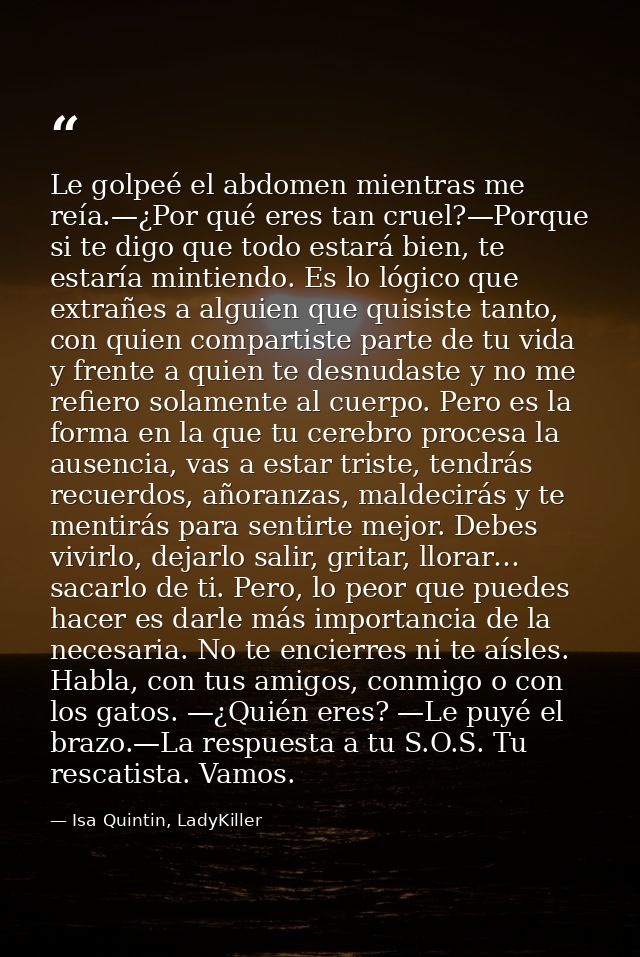 Le golpeé el abdomen mientras me reía.—¿Por qué eres tan cruel?—Porque si te digo que todo estará bien, te estaría minti — Isa Quintin, LadyKiller