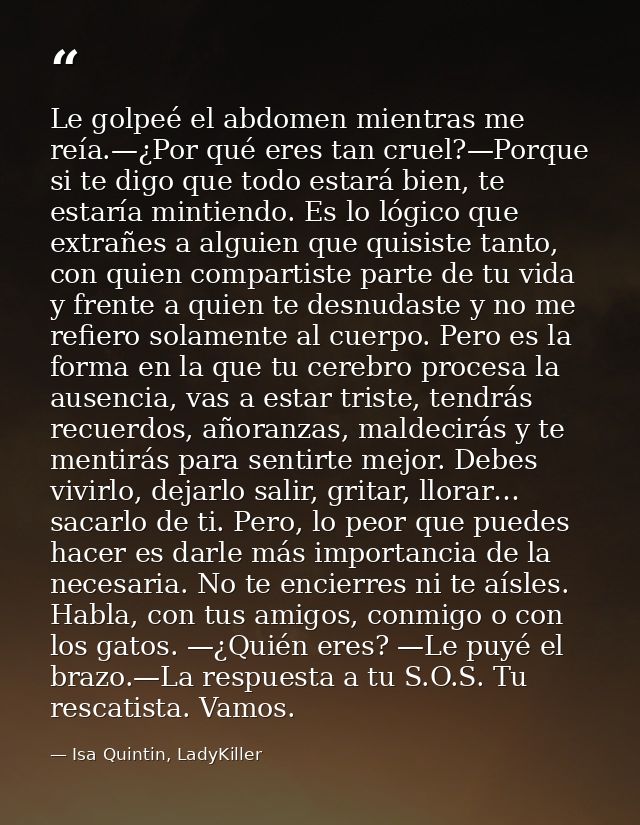 Le golpeé el abdomen mientras me reía.—¿Por qué eres tan cruel?—Porque si te digo que todo estará bien, te estaría minti — Isa Quintin, LadyKiller