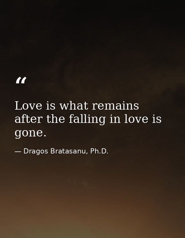 Love is what remains after the falling in love is gone. — Dragos Bratasanu, Ph.D.