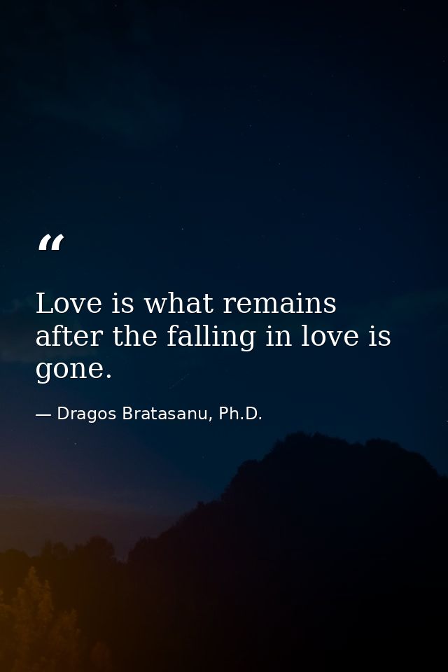 Love is what remains after the falling in love is gone. — Dragos Bratasanu, Ph.D.