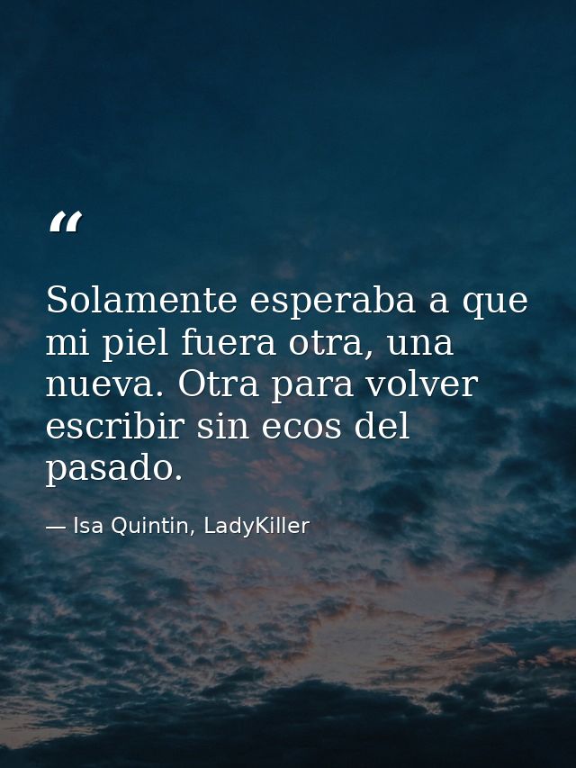 Solamente esperaba a que mi piel fuera otra, una nueva. Otra para volver escribir sin ecos del pasado. — Isa Quintin, LadyKiller