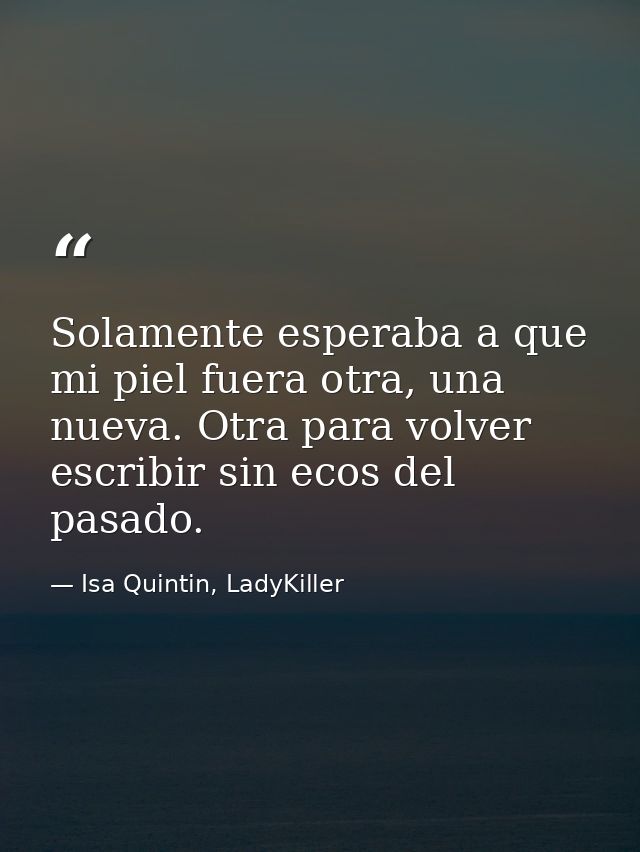 Solamente esperaba a que mi piel fuera otra, una nueva. Otra para volver escribir sin ecos del pasado. — Isa Quintin, LadyKiller