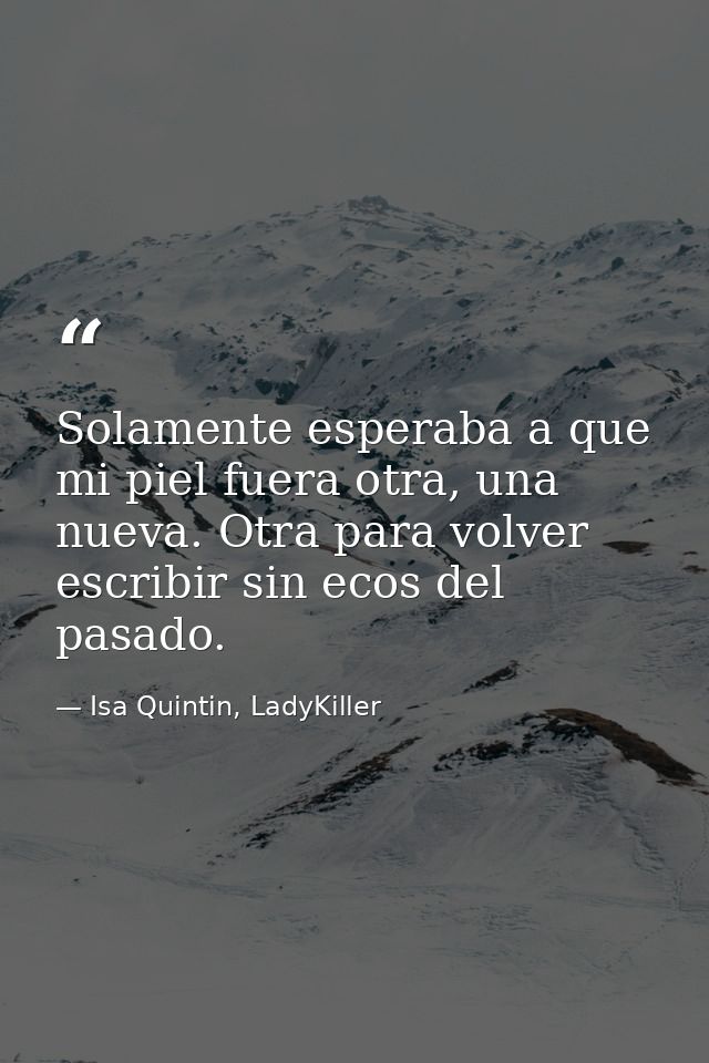 Solamente esperaba a que mi piel fuera otra, una nueva. Otra para volver escribir sin ecos del pasado. — Isa Quintin, LadyKiller